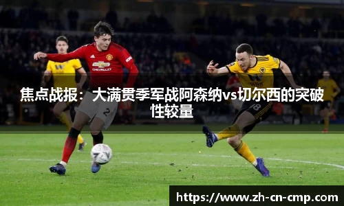焦点战报：大满贯季军战阿森纳vs切尔西的突破性较量