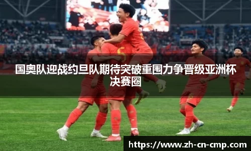 国奥队迎战约旦队期待突破重围力争晋级亚洲杯决赛圈